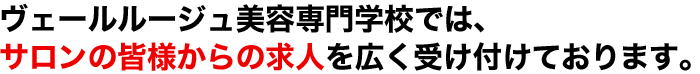 ヴェールージュ美容専門学校では、サロンの皆様からの求人を広く受け付けております。