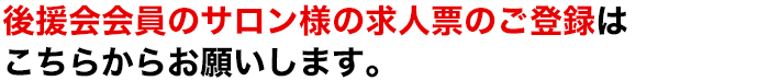 後援会会員のサロン様の求人票のご登録はこちらからお願いします。